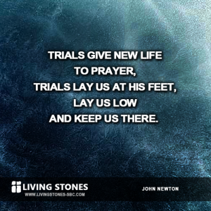 Trials give new life to prayer, trials ay us at his feet, lay us low and keep us there. -- John Newton